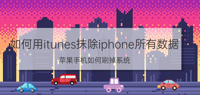 如何用itunes抹除iphone所有数据 苹果手机如何刷掉系统？